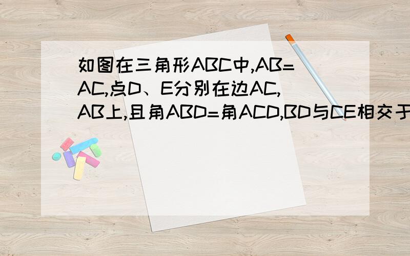 如图在三角形ABC中,AB=AC,点D、E分别在边AC,AB上,且角ABD=角ACD,BD与CE相交于点O,求证OB=OC,BE=CD