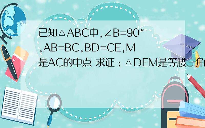已知△ABC中,∠B=90°,AB=BC,BD=CE,M是AC的中点 求证：△DEM是等腰三角形D在AB上 E在BC上
