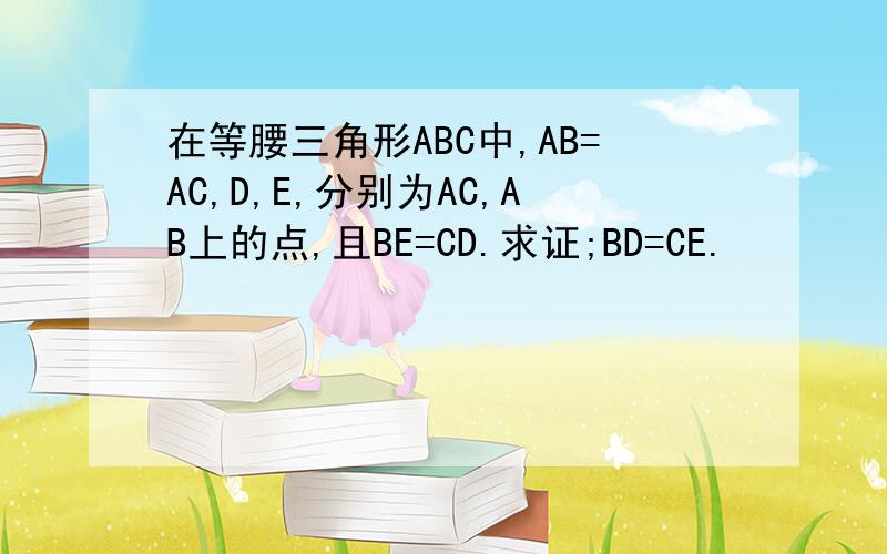 在等腰三角形ABC中,AB=AC,D,E,分别为AC,AB上的点,且BE=CD.求证;BD=CE.