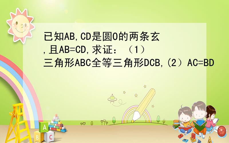 已知AB,CD是圆O的两条玄,且AB=CD,求证：（1）三角形ABC全等三角形DCB,(2）AC=BD