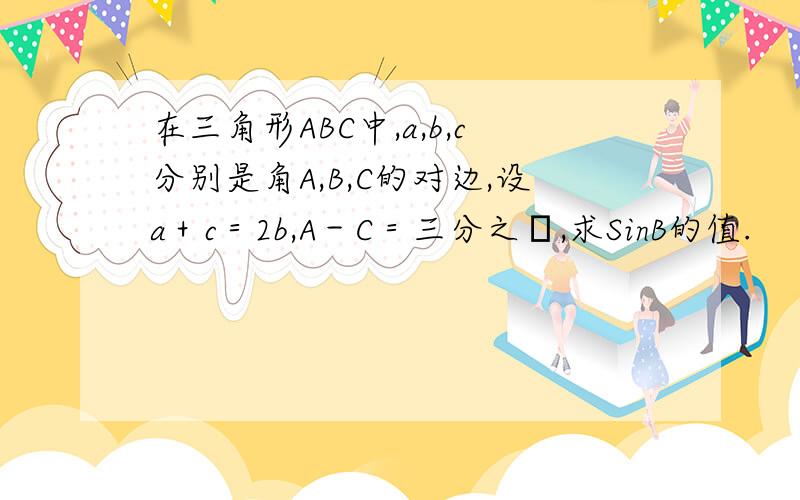 在三角形ABC中,a,b,c分别是角A,B,C的对边,设a＋c＝2b,A－C＝三分之π,求SinB的值.