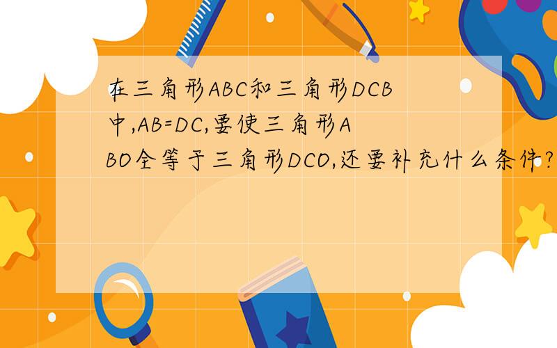 在三角形ABC和三角形DCB中,AB=DC,要使三角形ABO全等于三角形DCO,还要补充什么条件?