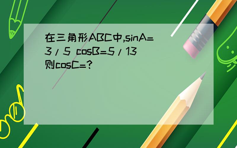 在三角形ABC中,sinA=3/5 cosB=5/13 则cosC=?