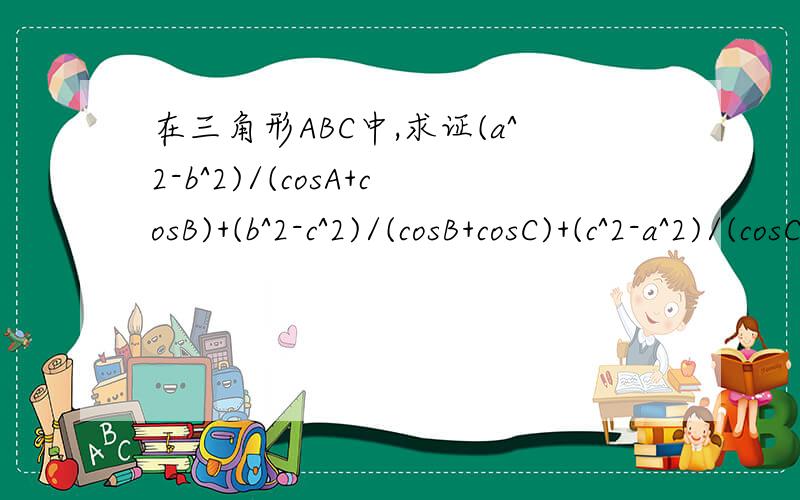 在三角形ABC中,求证(a^2-b^2)/(cosA+cosB)+(b^2-c^2)/(cosB+cosC)+(c^2-a^2)/(cosC+cosA）=0