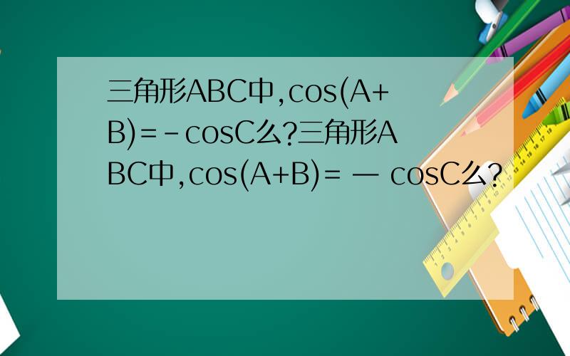 三角形ABC中,cos(A+B)=-cosC么?三角形ABC中,cos(A+B)= — cosC么?