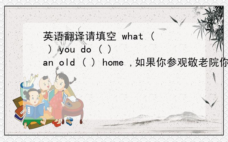 英语翻译请填空 what ( ) you do ( ) an old ( ) home ,如果你参观敬老院你会做什么?英语翻译