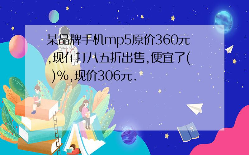 某品牌手机mp5原价360元,现在打八五折出售,便宜了( )%,现价306元.