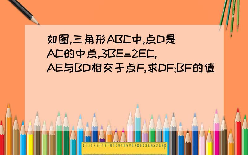如图,三角形ABC中,点D是AC的中点,3BE=2EC,AE与BD相交于点F,求DF:BF的值