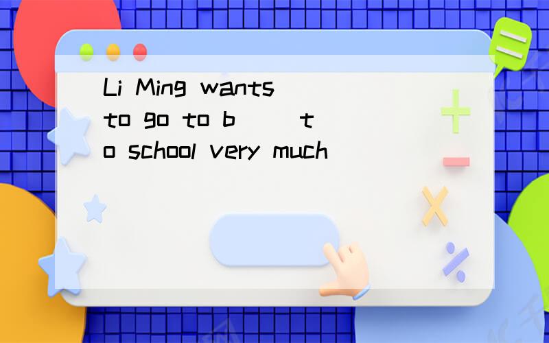 Li Ming wants to go to b__ to school very much