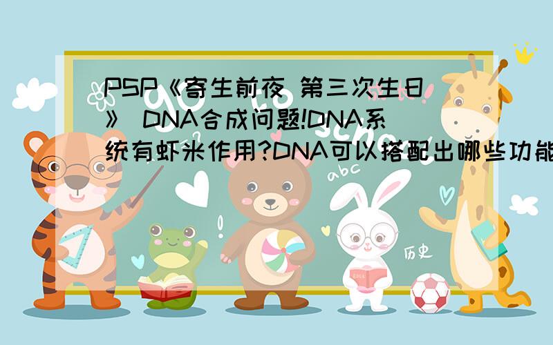 PSP《寄生前夜 第三次生日》 DNA合成问题!DNA系统有虾米作用?DNA可以搭配出哪些功能,怎么搭配?有虾米搭配推荐? 求高手指点