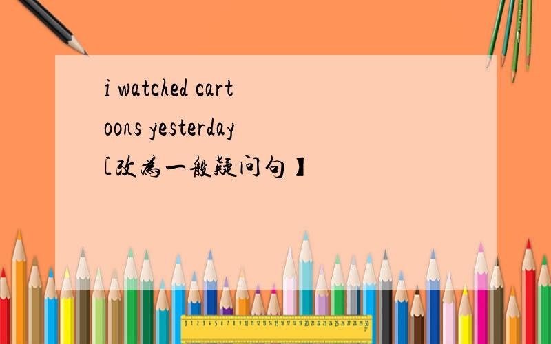 i watched cartoons yesterday[改为一般疑问句】