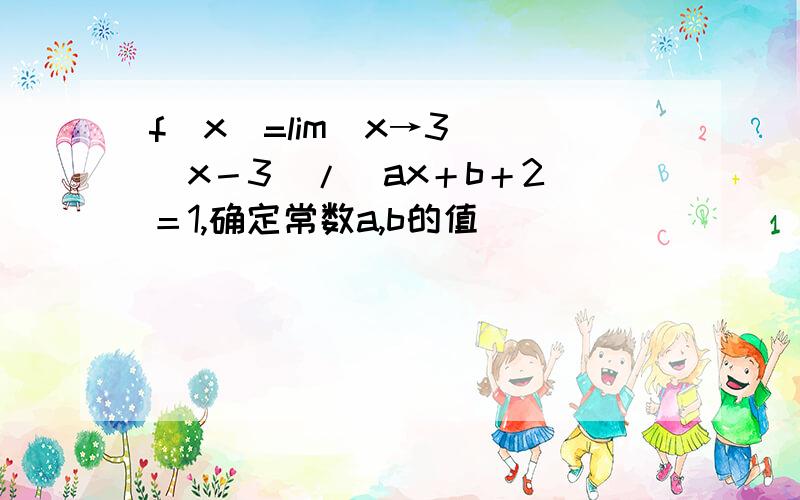f(x)=lim(x→3) [x－3]/[ax＋b＋2]＝1,确定常数a,b的值