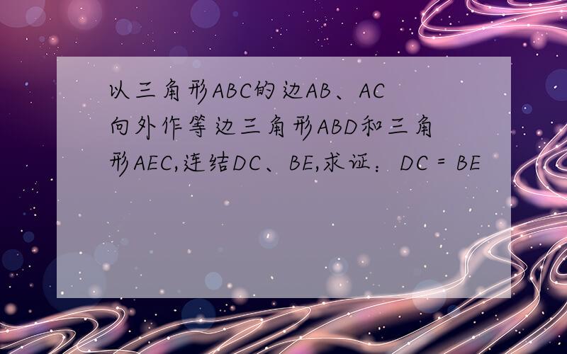 以三角形ABC的边AB、AC向外作等边三角形ABD和三角形AEC,连结DC、BE,求证：DC＝BE