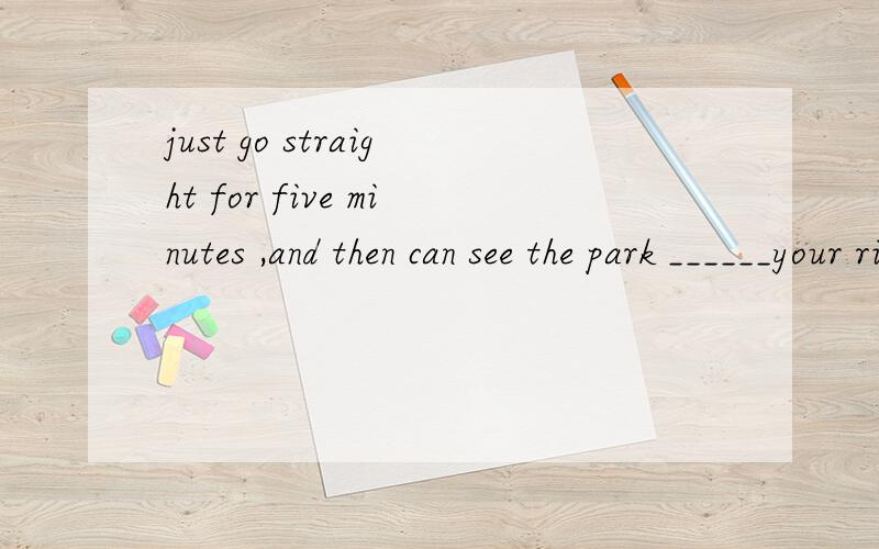 just go straight for five minutes ,and then can see the park ______your right.