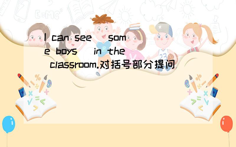 I can see( some boys) in the classroom.对括号部分提问