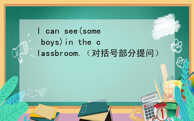 l can see(some boys)in the classbroom.（对括号部分提问）