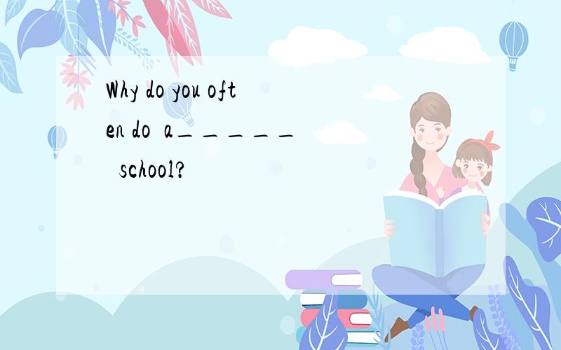 Why do you often do  a_____   school?