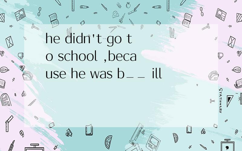he didn't go to school ,because he was b__ ill