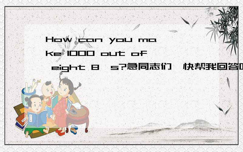 How can you make 1000 out of eight 8's?急同志们,快帮我回答呀!救命呐!