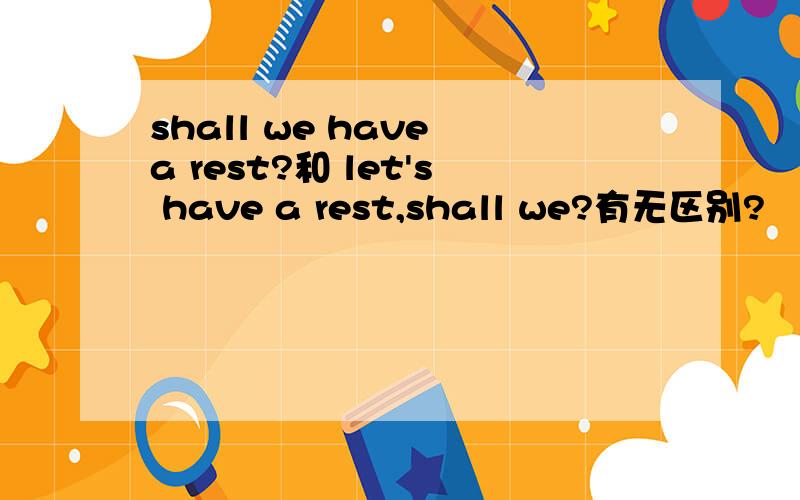 shall we have a rest?和 let's have a rest,shall we?有无区别?