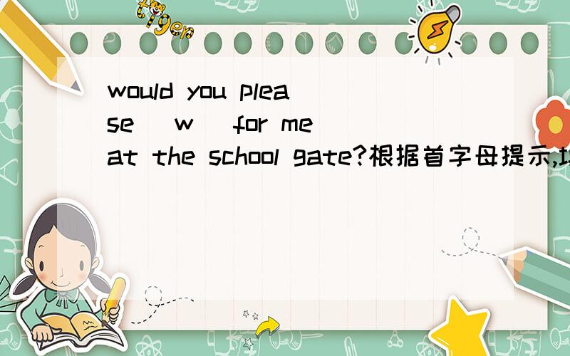 would you please (w) for me at the school gate?根据首字母提示,填写单词
