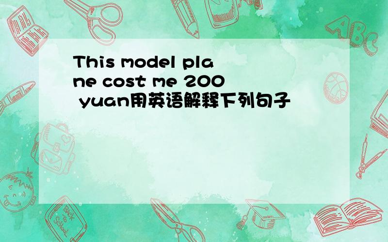 This model plane cost me 200 yuan用英语解释下列句子