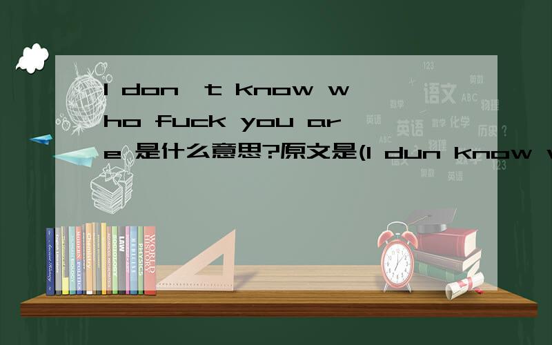 I don't know who fuck you are 是什么意思?原文是(I dun know who d fuck u r)是什么意思?