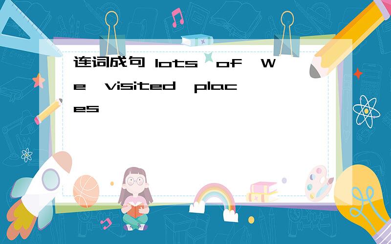 连词成句 lots,of,We,visited,places