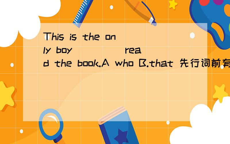 This is the only boy_____read the book.A who B.that 先行词前有only 可以选who