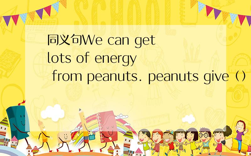 同义句We can get lots of energy from peanuts. peanuts give（）（）（）energy. people give us lots of energy () us
