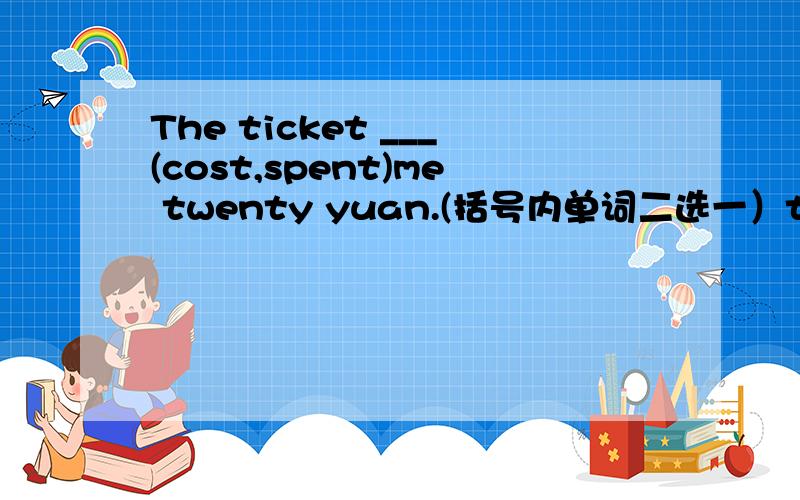 The ticket ___(cost,spent)me twenty yuan.(括号内单词二选一）the ticket是三单,为什么括号内不加s?