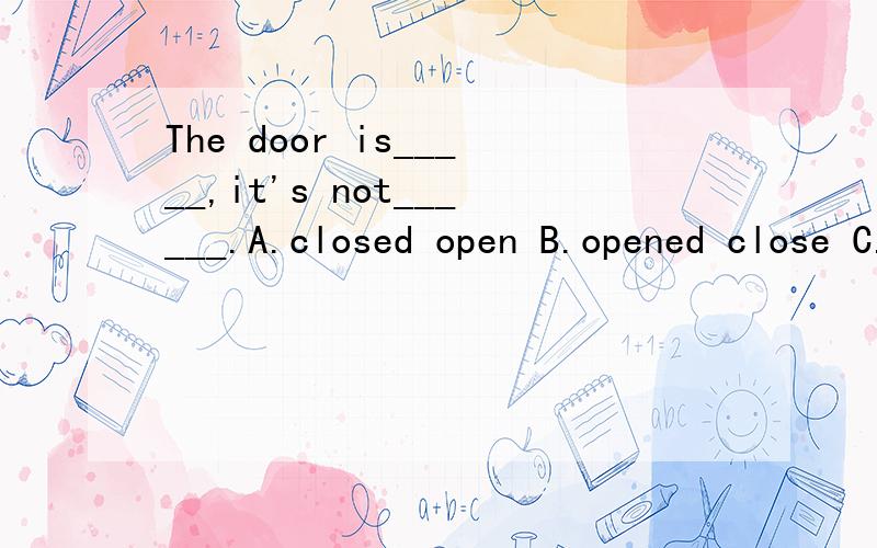 The door is_____,it's not______.A.closed open B.opened close C.open close D.close open如何选择?open和close可以用于被动语态?