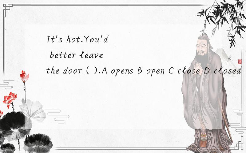 It's hot.You'd better leave the door ( ).A opens B open C close D closed