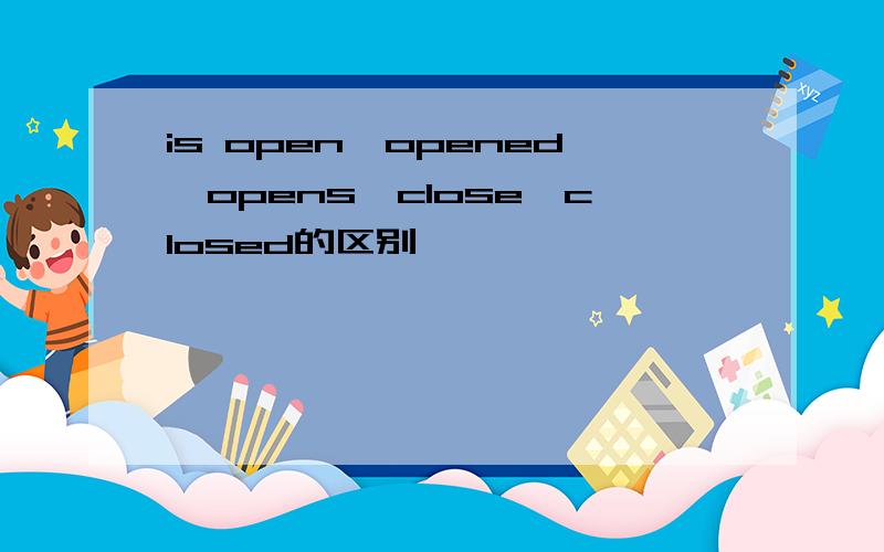is open,opened,opens,close,closed的区别