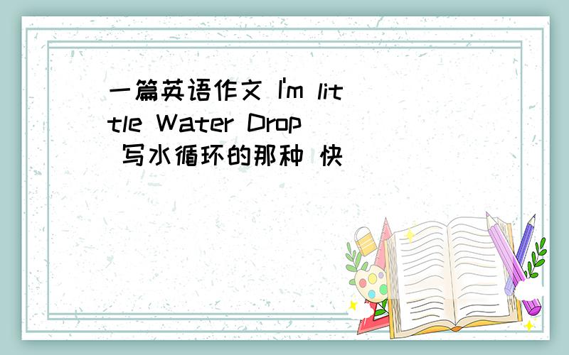 一篇英语作文 I'm little Water Drop 写水循环的那种 快