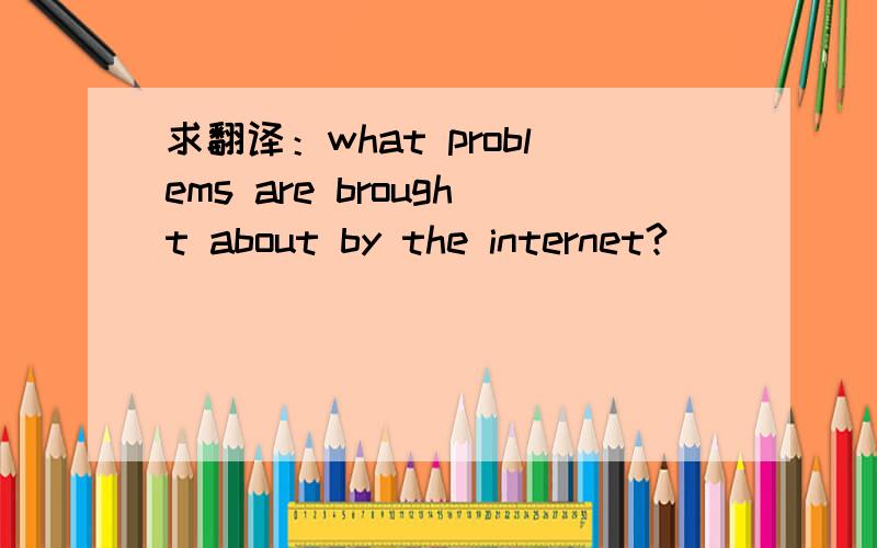 求翻译：what problems are brought about by the internet?