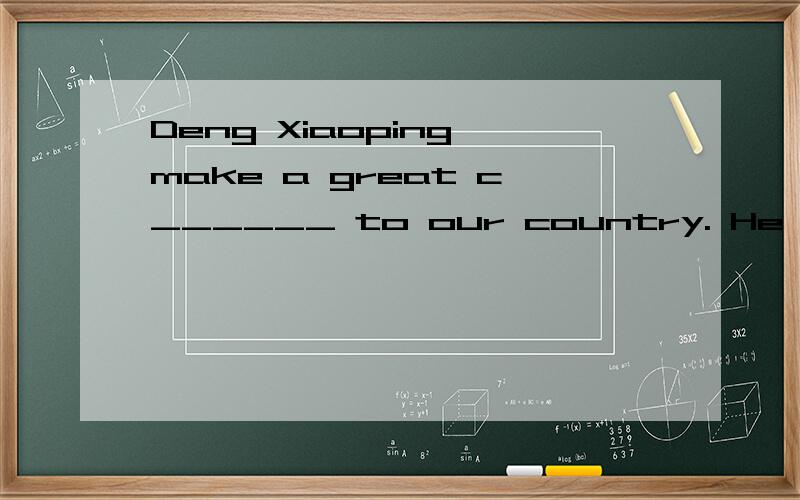 Deng Xiaoping make a great c______ to our country. He always lives in our hearts.初三英语