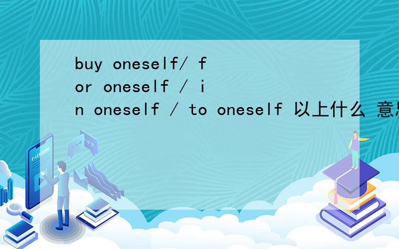 buy oneself/ for oneself / in oneself / to oneself 以上什么 意思