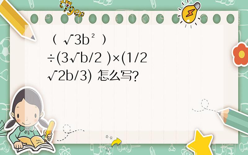 （ √3b² ） ÷(3√b/2 )×(1/2√2b/3) 怎么写?