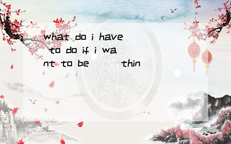 what do i have to do if i want to be__(thin)