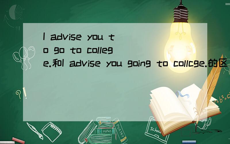I advise you to go to college.和I advise you going to collcge.的区别