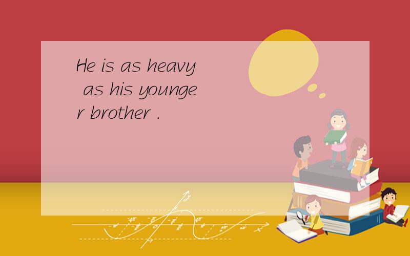 He is as heavy as his younger brother .