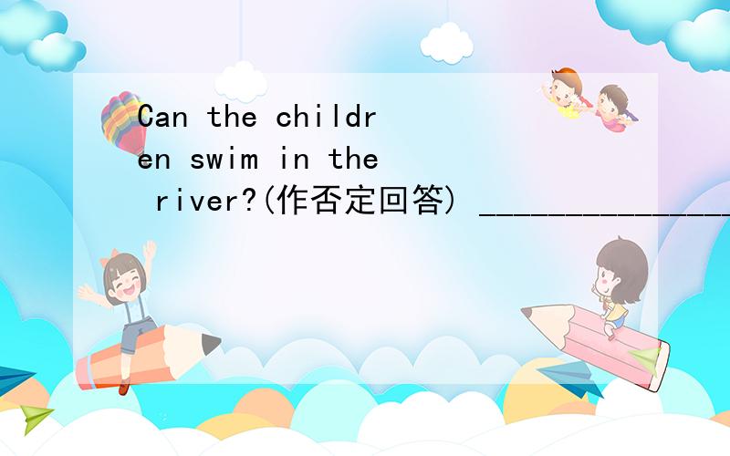 Can the children swim in the river?(作否定回答) _____________________________________