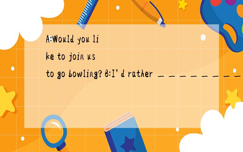 A:Would you like to join us to go bowling?B:I’d rather ________ at home.A.stay B.to stay C.staying