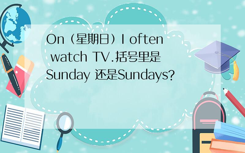 On（星期日）I often watch TV.括号里是Sunday 还是Sundays?