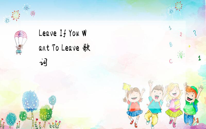 Leave If You Want To Leave 歌词
